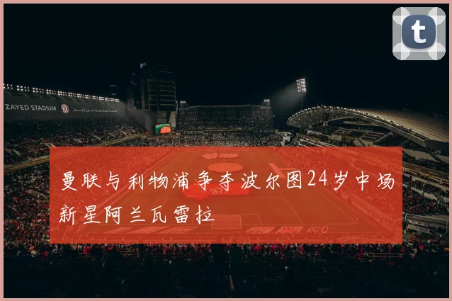 曼联与利物浦争夺波尔图24岁中场新星阿兰瓦雷拉