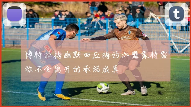 博特拉梅幽默回应梅西加盟蒙特雷称不会离开的承诺成真