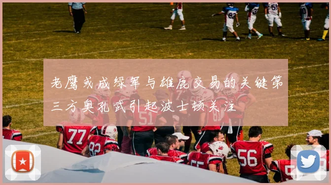 老鹰或成绿军与雄鹿交易的关键第三方奥孔武引起波士顿关注