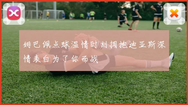 姆巴佩点球温情时刻拥抱迪亚斯深情表白为了你而战