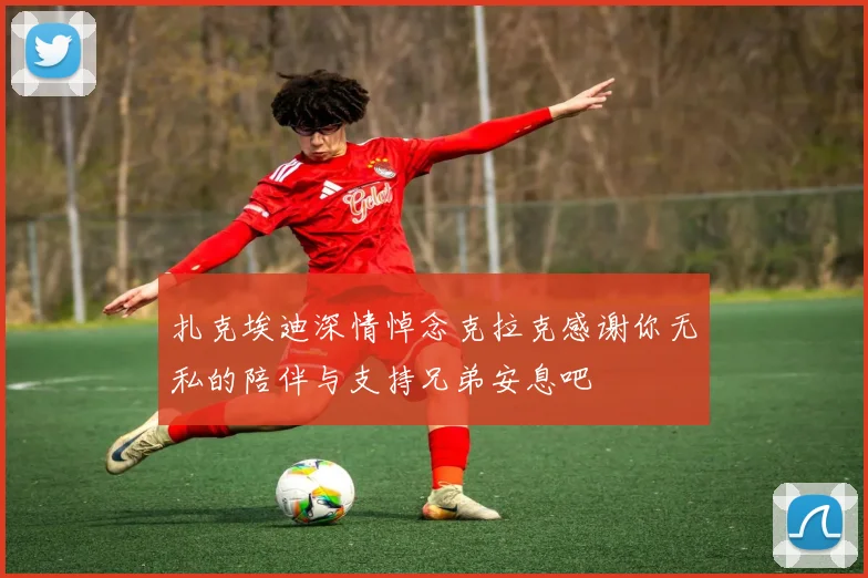 扎克埃迪深情悼念克拉克感谢你无私的陪伴与支持兄弟安息吧