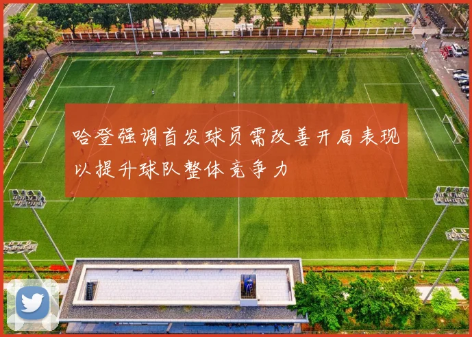 哈登强调首发球员需改善开局表现以提升球队整体竞争力