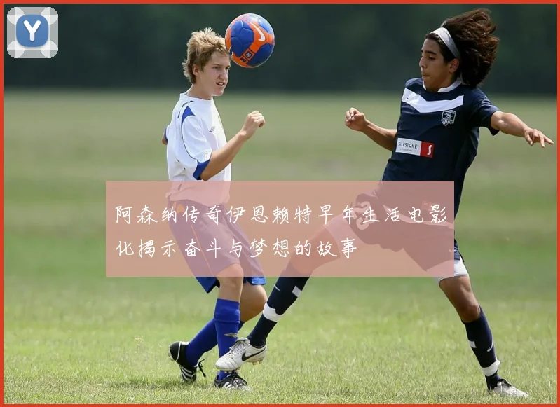 阿森纳传奇伊恩赖特早年生活电影化揭示奋斗与梦想的故事