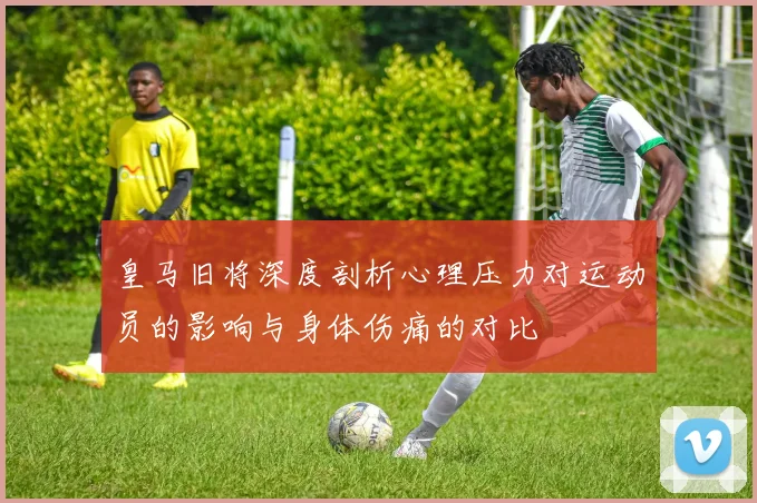 皇马旧将深度剖析心理压力对运动员的影响与身体伤痛的对比