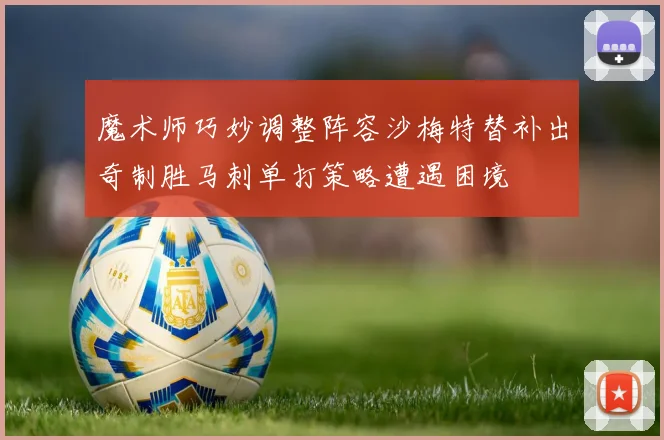 魔术师巧妙调整阵容沙梅特替补出奇制胜马刺单打策略遭遇困境