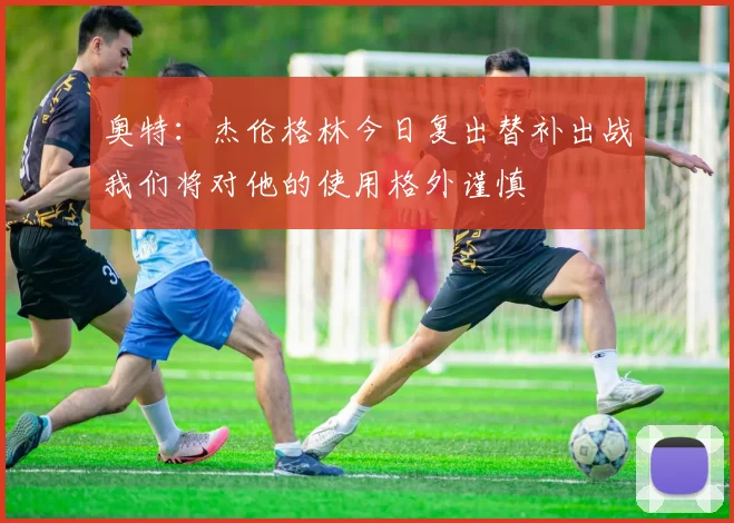 奥特：杰伦格林今日复出替补出战我们将对他的使用格外谨慎