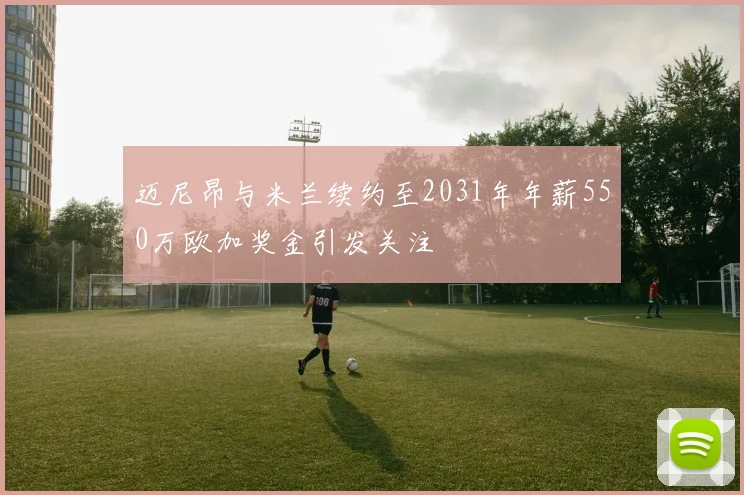 迈尼昂与米兰续约至2031年年薪550万欧加奖金引发关注