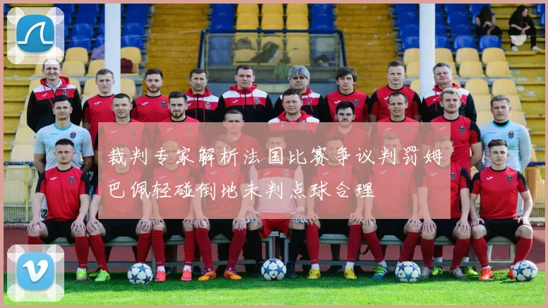 裁判专家解析法国比赛争议判罚姆巴佩轻碰倒地未判点球合理
