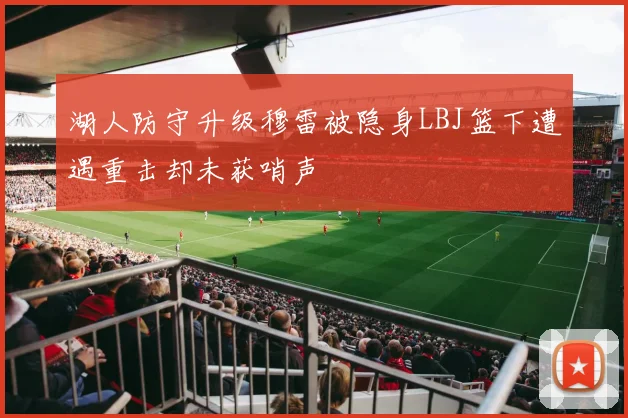 湖人防守升级穆雷被隐身LBJ篮下遭遇重击却未获哨声